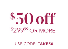 $50 OFF $299.99 OR MORE. Use Code: TAKE50