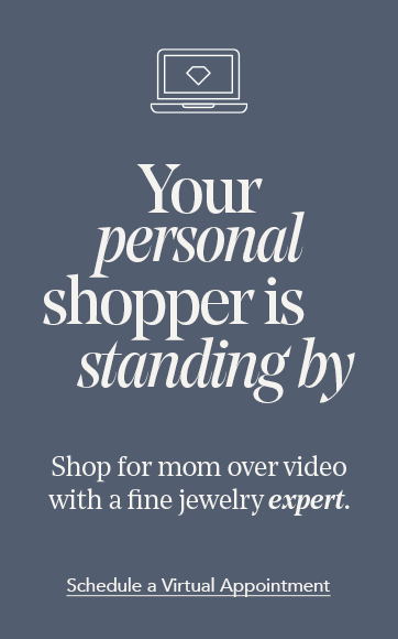 Your personal shopper is standing by. Shop for mom over video with a fine jewelry expert. Schedule a Virtual Appointment