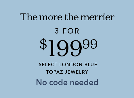 The more the merrier. 1 for $99.99. 2 for $149.99. 3 for $199.99. Select london blue topaz jewelry. No code needed.