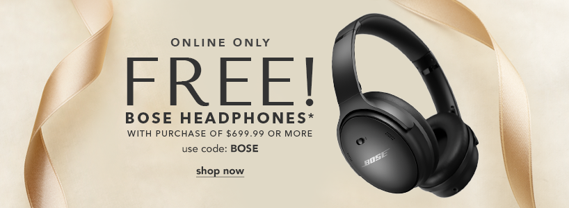 Online Only. Free! Bose Headphones* with purchase of $699.99 or more. Use Code: BOSE. Shop Now